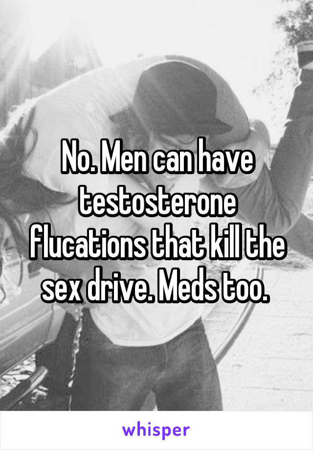 No. Men can have testosterone flucations that kill the sex drive. Meds too. 
