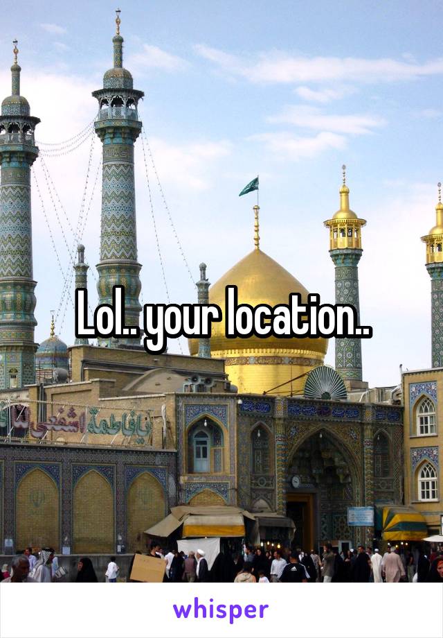 Lol.. your location..