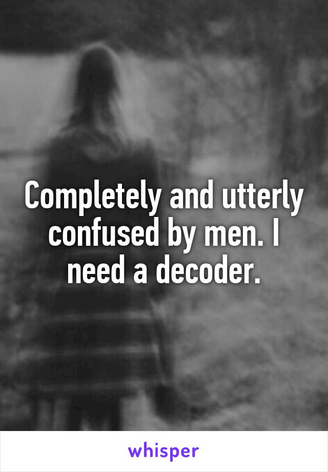 Completely and utterly confused by men. I need a decoder.
