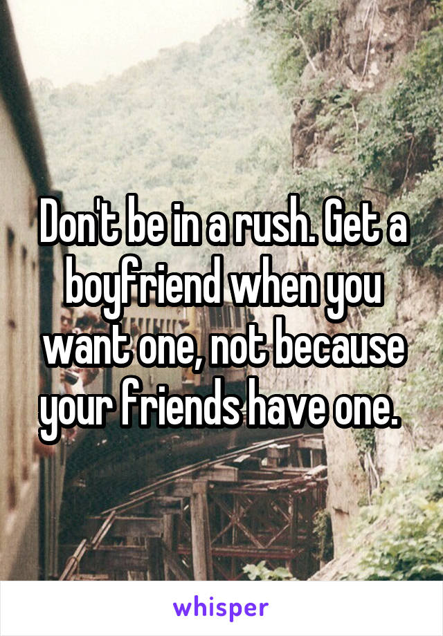 Don't be in a rush. Get a boyfriend when you want one, not because your friends have one. 