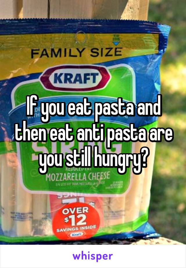 If you eat pasta and then eat anti pasta are you still hungry?