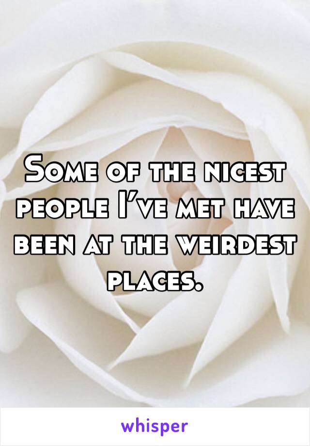 Some of the nicest people I’ve met have been at the weirdest places.