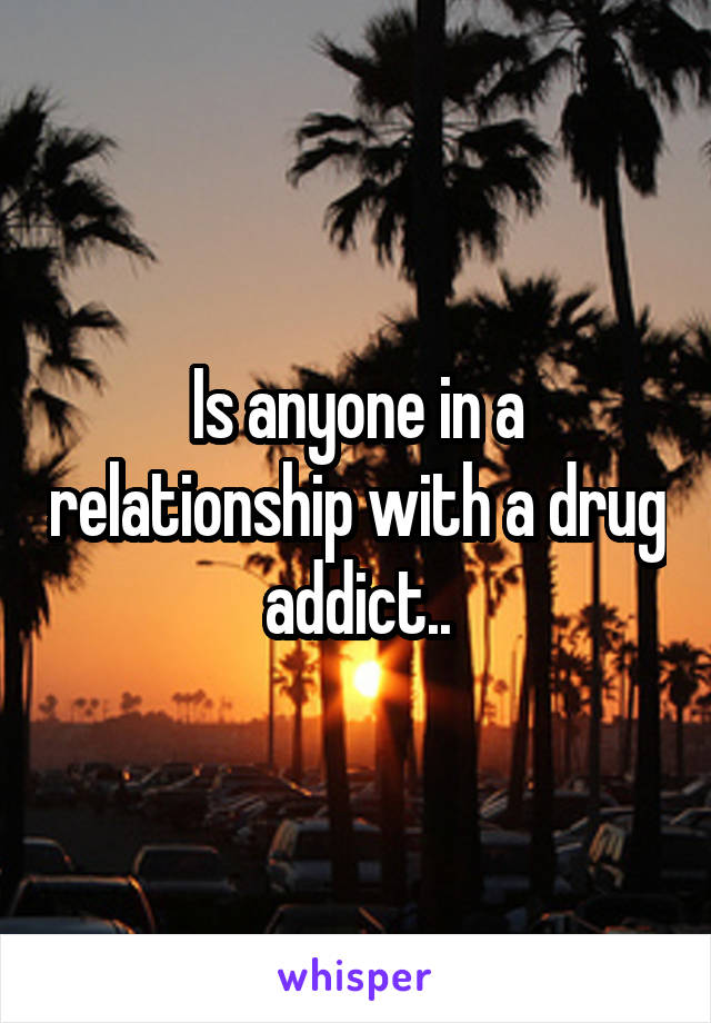 Is anyone in a relationship with a drug addict..
