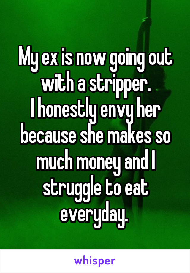 My ex is now going out with a stripper.
I honestly envy her because she makes so much money and I struggle to eat everyday. 