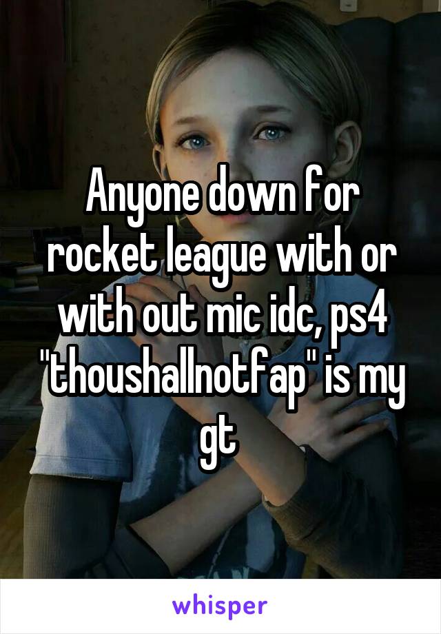Anyone down for rocket league with or with out mic idc, ps4 "thoushallnotfap" is my gt 