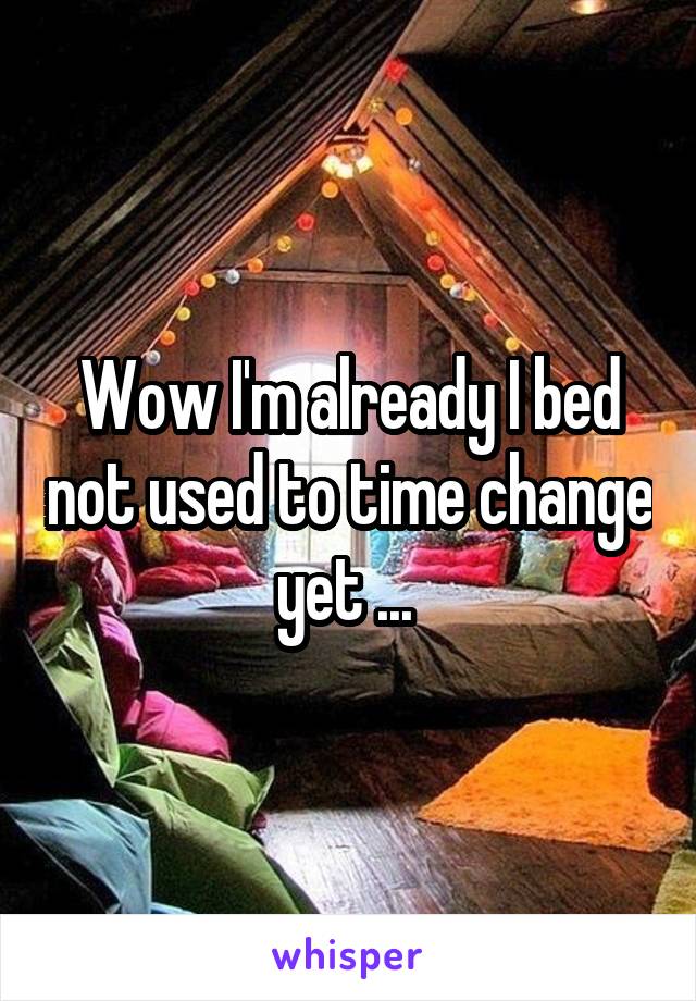 Wow I'm already I bed not used to time change yet ... 