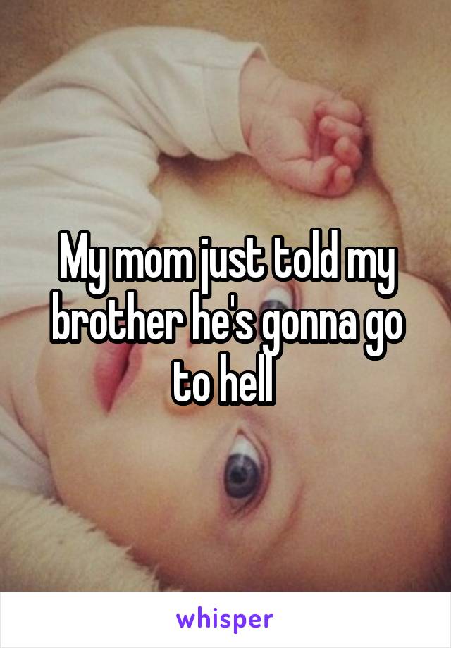 My mom just told my brother he's gonna go to hell 