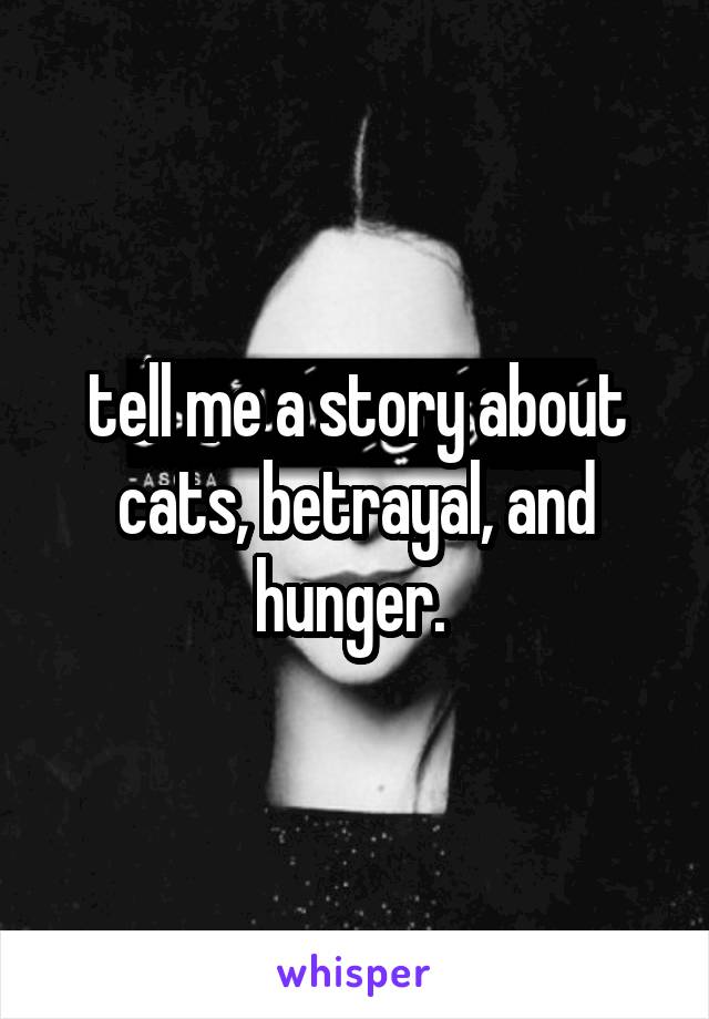 tell me a story about cats, betrayal, and hunger. 
