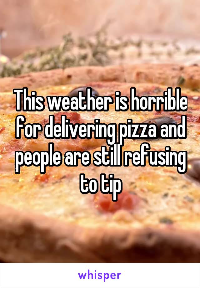 This weather is horrible for delivering pizza and people are still refusing to tip