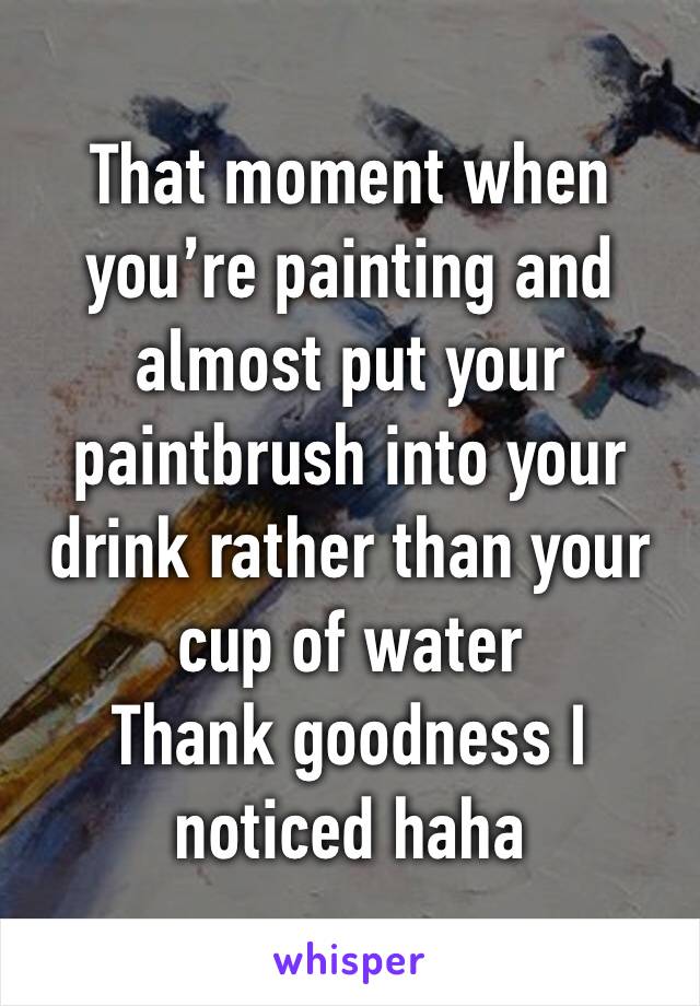 That moment when you’re painting and almost put your paintbrush into your drink rather than your cup of water
Thank goodness I noticed haha