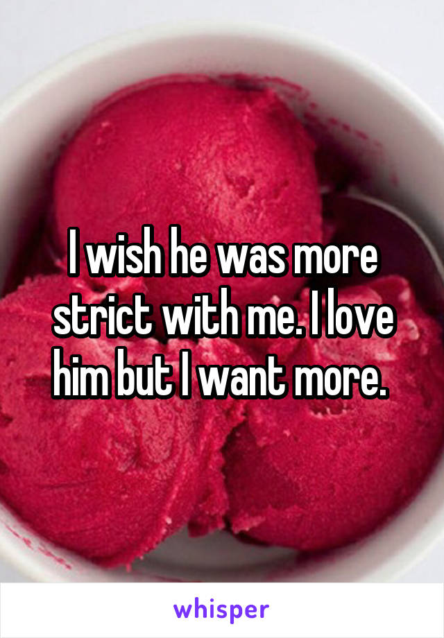 I wish he was more strict with me. I love him but I want more. 