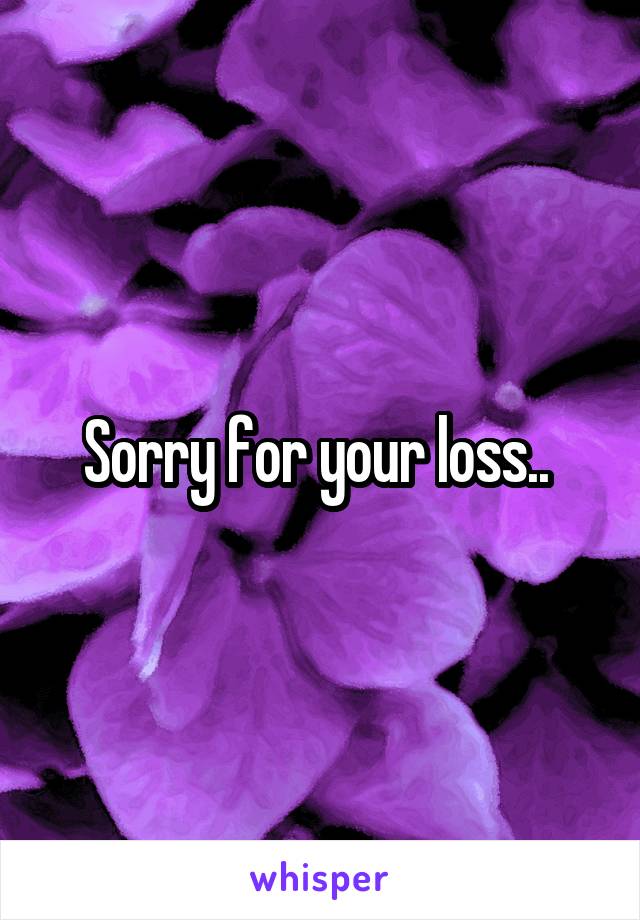 Sorry for your loss.. 