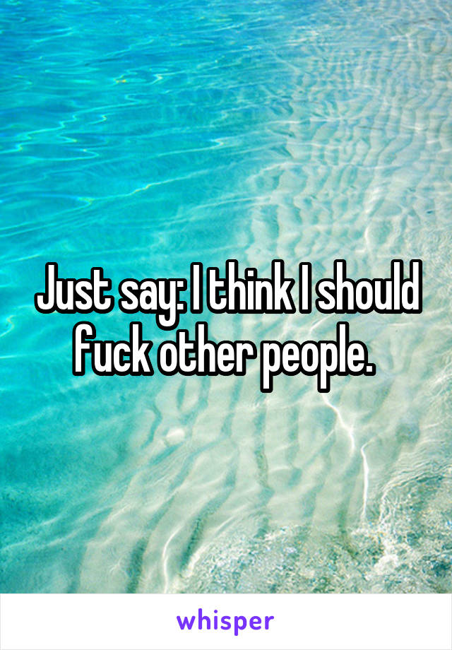 Just say: I think I should fuck other people. 