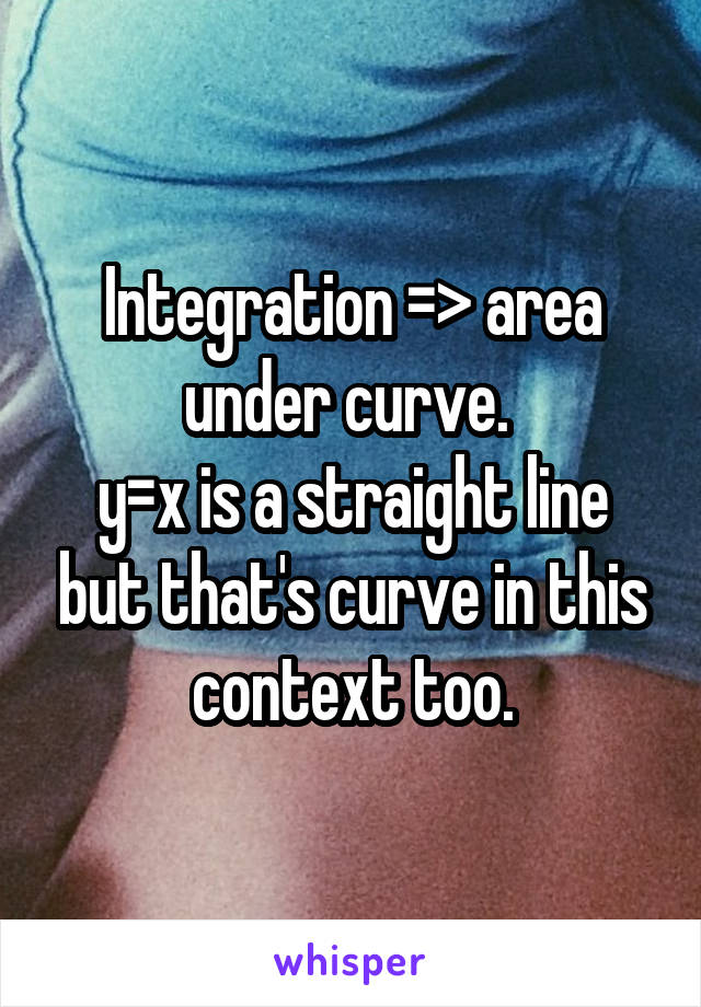 Integration => area under curve. 
y=x is a straight line but that's curve in this context too.