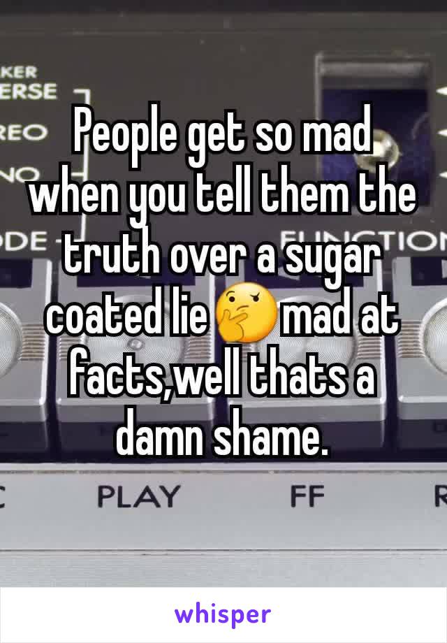 People get so mad when you tell them the truth over a sugar coated lie🤔mad at facts,well thats a damn shame.