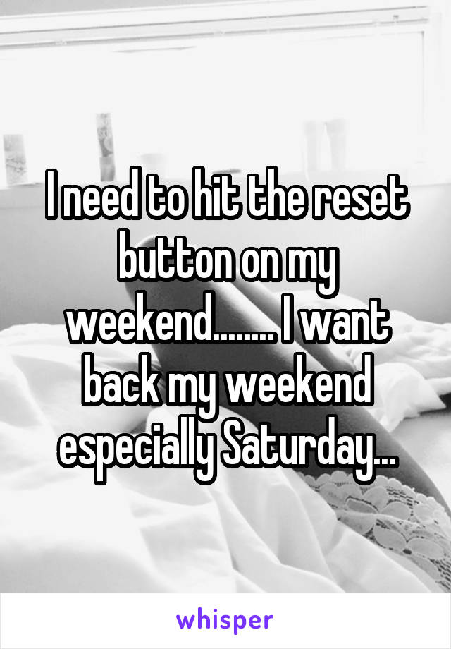 I need to hit the reset button on my weekend........ I want back my weekend especially Saturday...