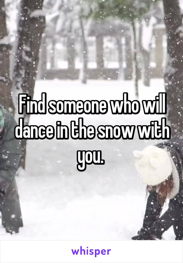 Find someone who will dance in the snow with you. 