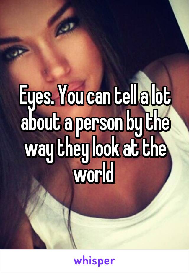 Eyes. You can tell a lot about a person by the way they look at the world 