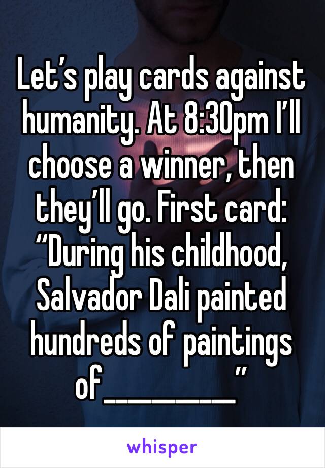 Let’s play cards against humanity. At 8:30pm I’ll choose a winner, then they’ll go. First card: “During his childhood, Salvador Dali painted hundreds of paintings of___________”