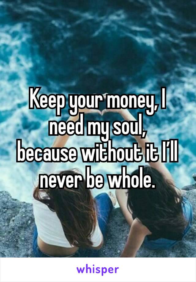 Keep your money, I need my soul,
because without it I’ll never be whole.