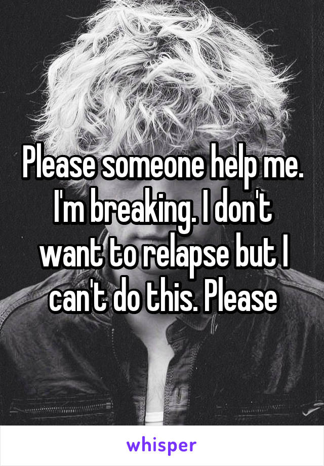 Please someone help me. I'm breaking. I don't want to relapse but I can't do this. Please