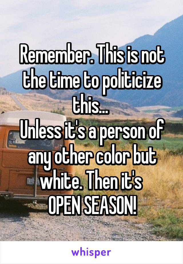 Remember. This is not the time to politicize this... 
Unless it's a person of any other color but white. Then it's 
OPEN SEASON!