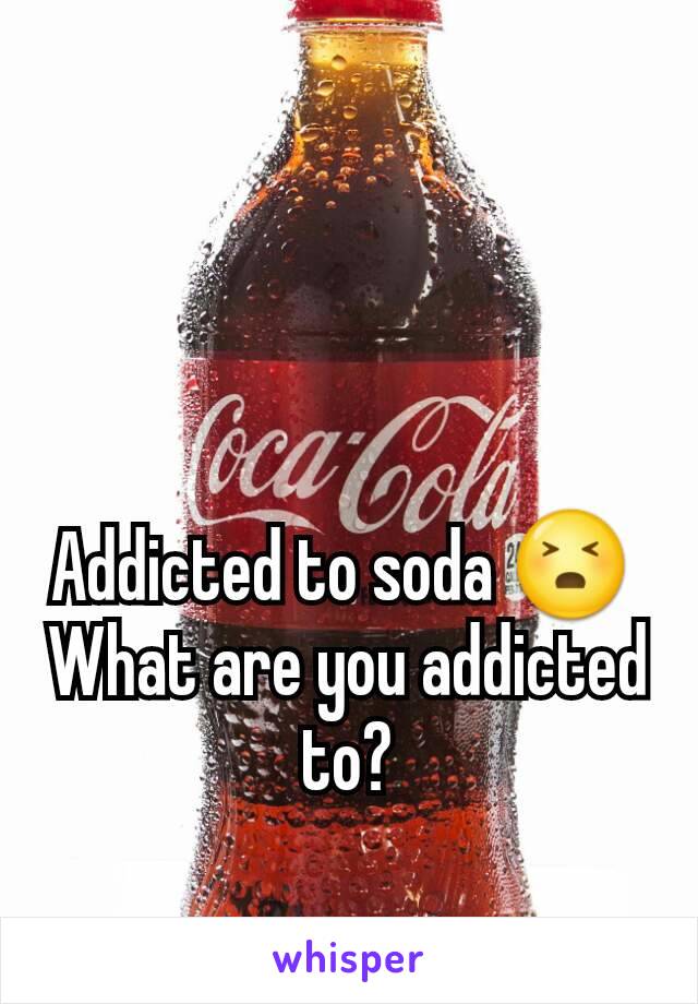Addicted to soda 😣 
What are you addicted to?