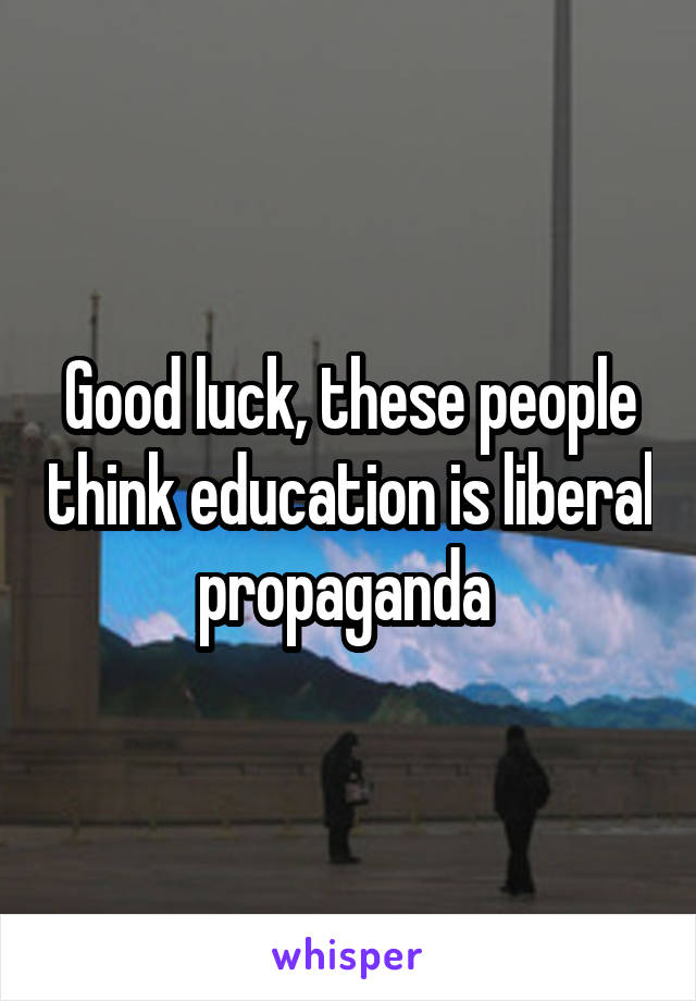 Good luck, these people think education is liberal propaganda 