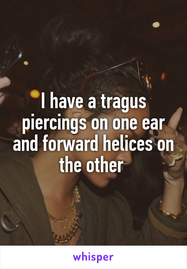I have a tragus piercings on one ear and forward helices on the other 