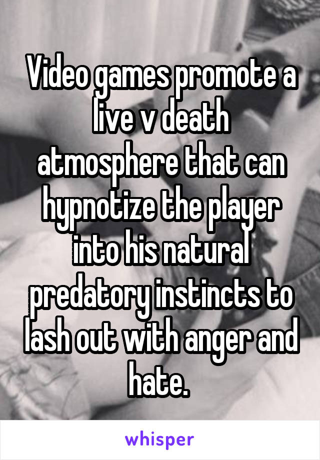 Video games promote a live v death atmosphere that can hypnotize the player into his natural predatory instincts to lash out with anger and hate. 