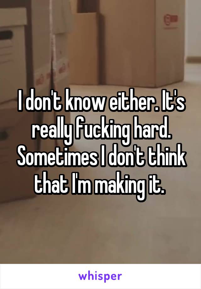 I don't know either. It's really fucking hard. Sometimes I don't think that I'm making it. 
