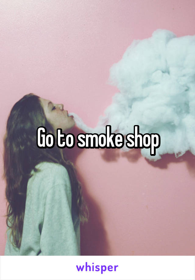 Go to smoke shop