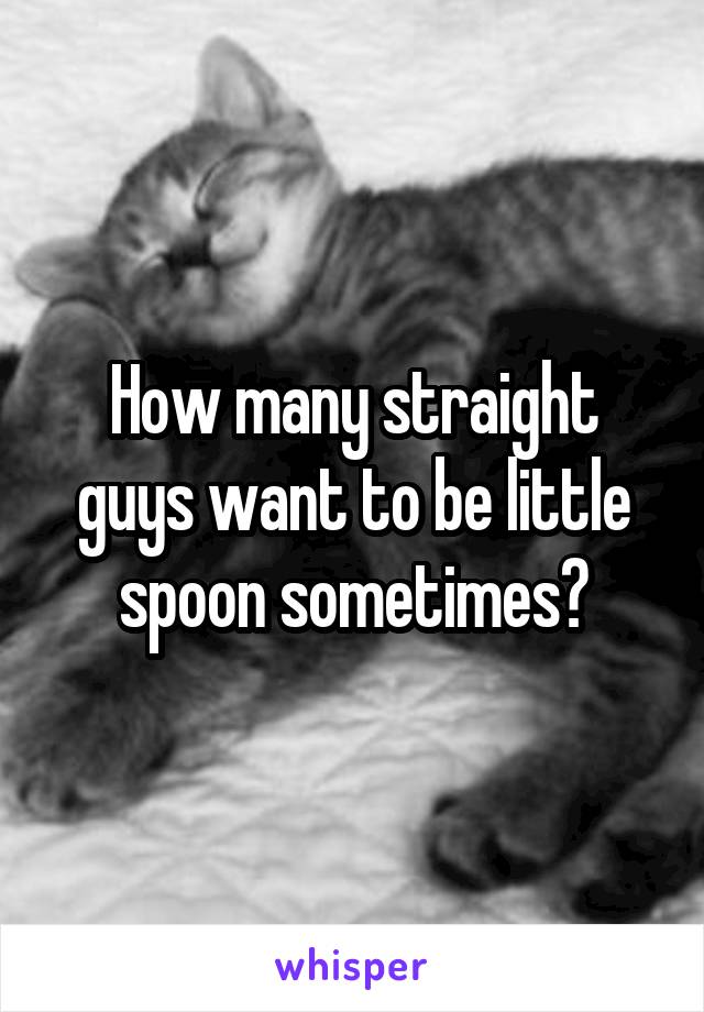 How many straight guys want to be little spoon sometimes?