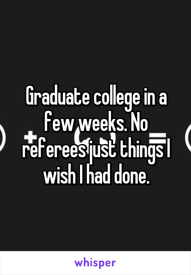 Graduate college in a few weeks. No referees just things I wish I had done.