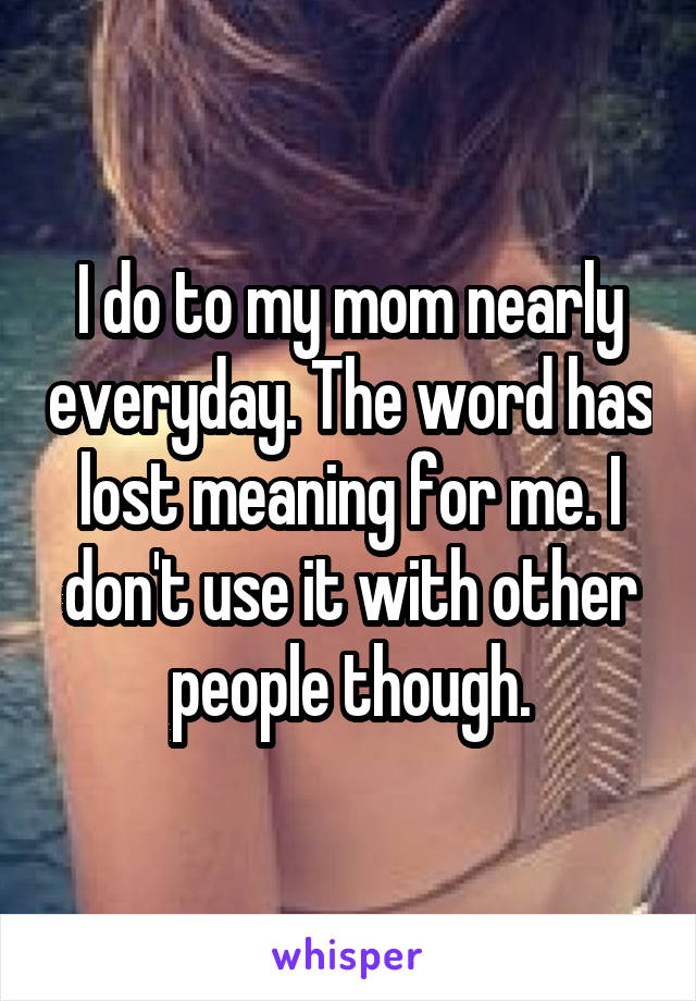 I do to my mom nearly everyday. The word has lost meaning for me. I don't use it with other people though.