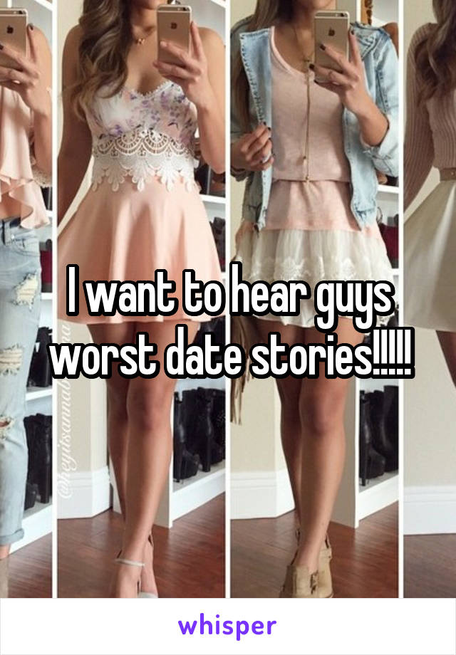 I want to hear guys worst date stories!!!!!