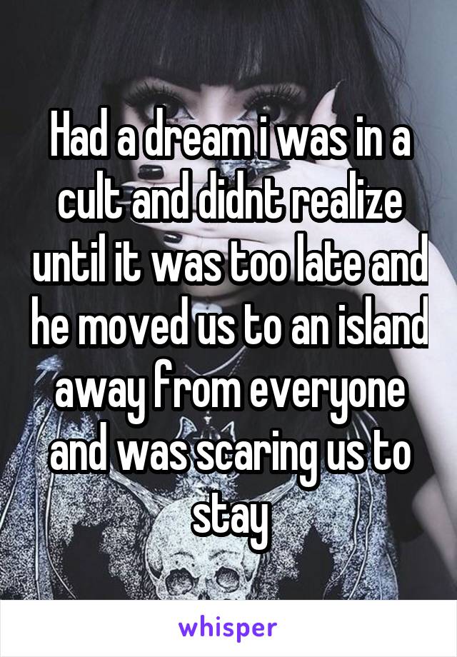 Had a dream i was in a cult and didnt realize until it was too late and he moved us to an island away from everyone and was scaring us to stay