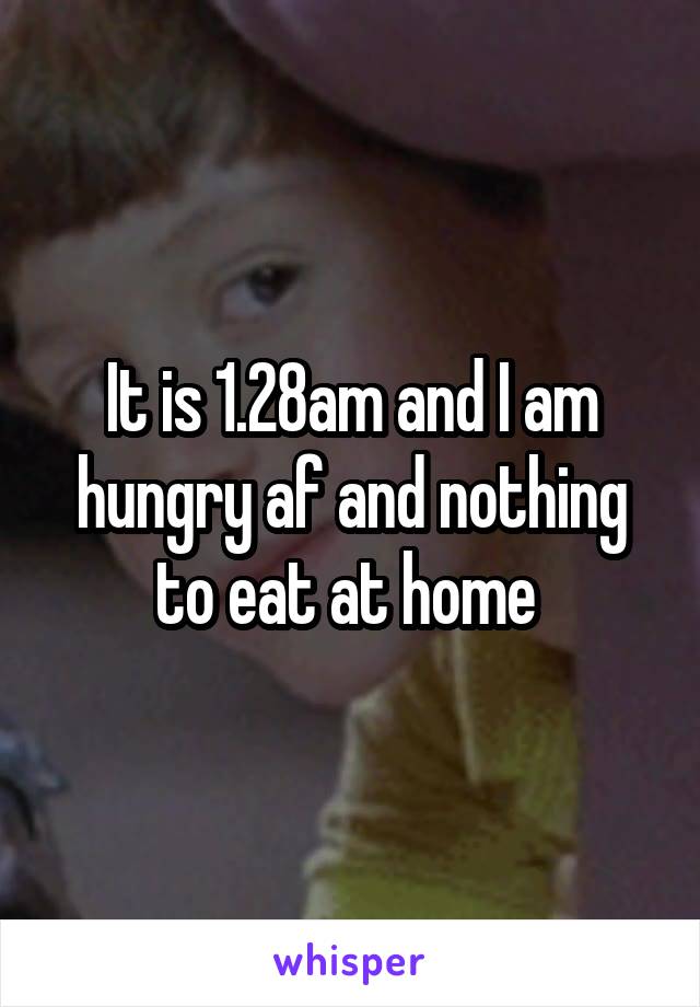 It is 1.28am and I am hungry af and nothing to eat at home 