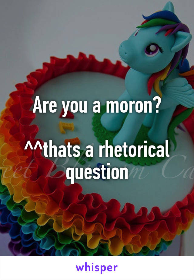Are you a moron?

^^thats a rhetorical question