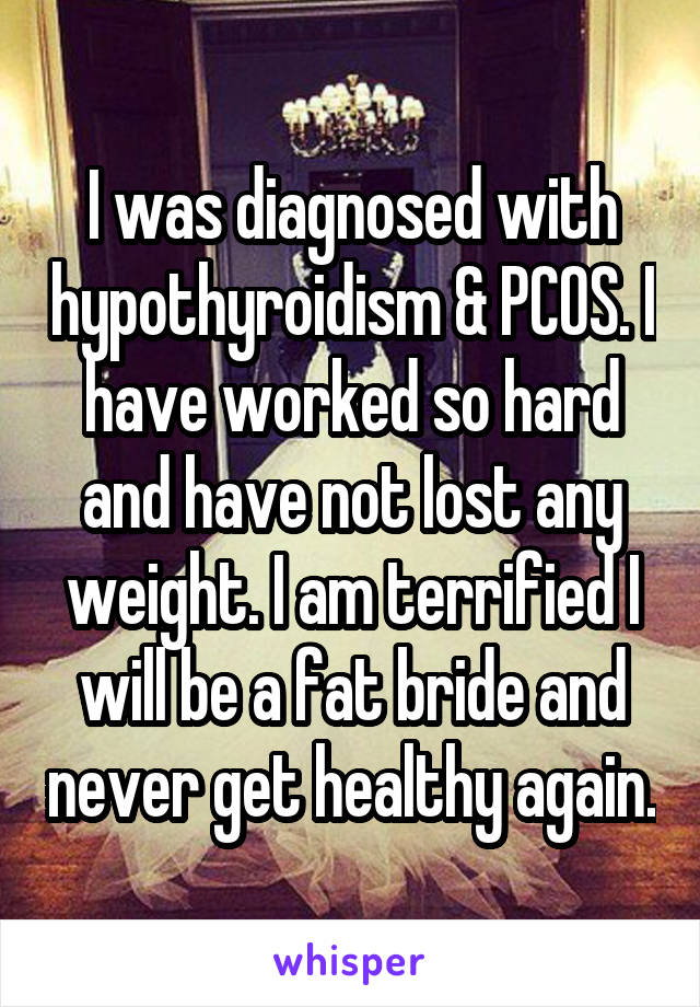 I was diagnosed with hypothyroidism & PCOS. I have worked so hard and have not lost any weight. I am terrified I will be a fat bride and never get healthy again.