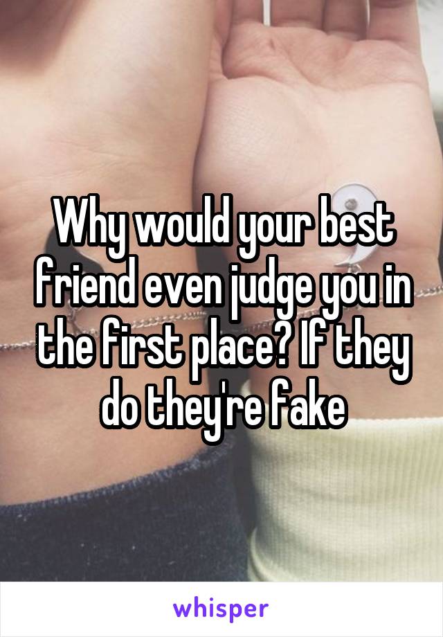 Why would your best friend even judge you in the first place? If they do they're fake