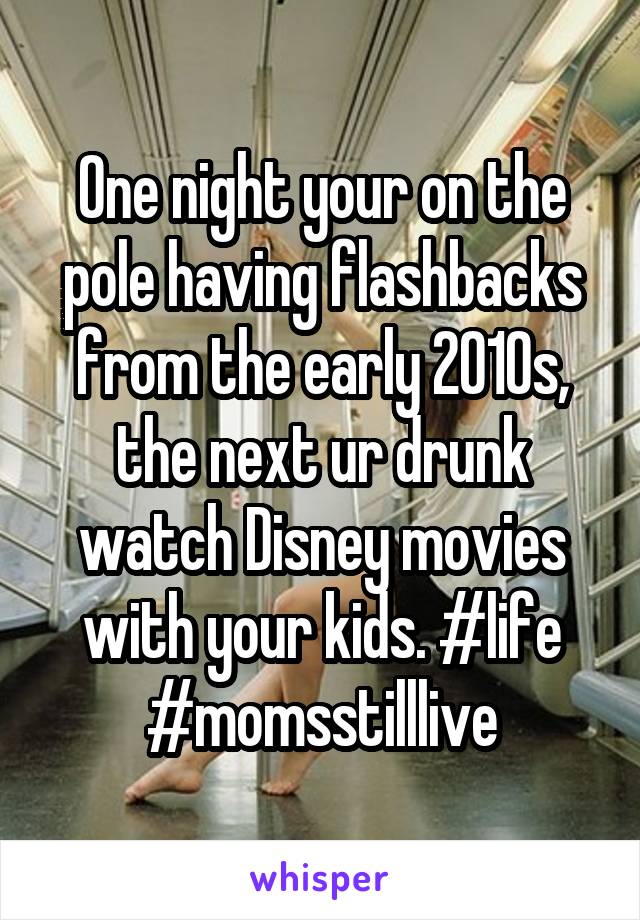 One night your on the pole having flashbacks from the early 2010s, the next ur drunk watch Disney movies with your kids. #life #momsstilllive