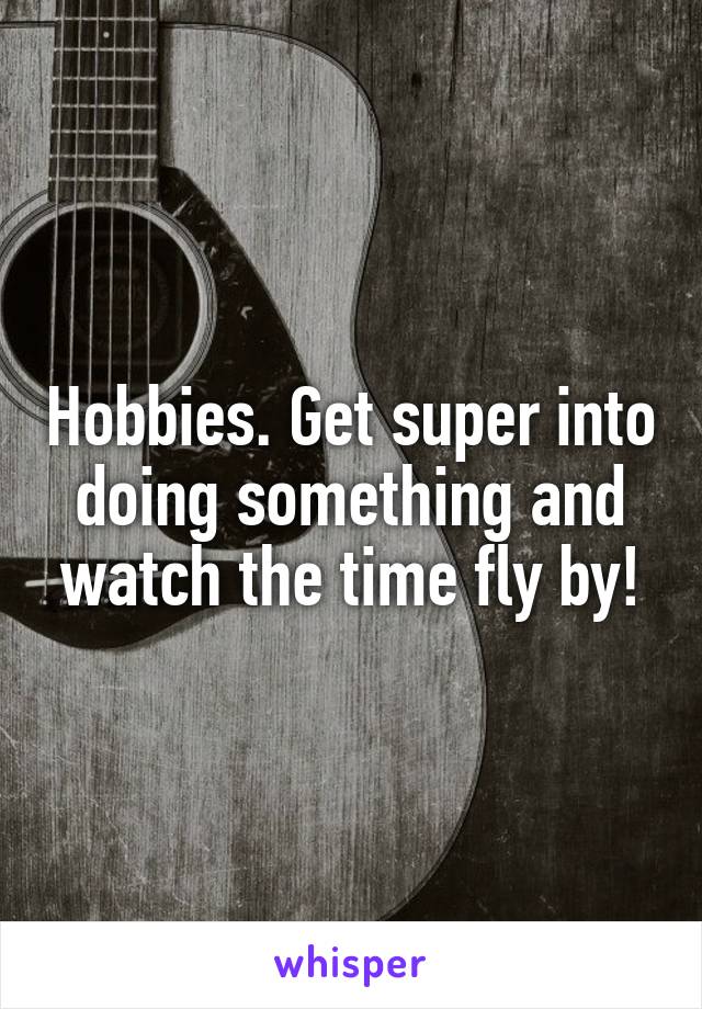 Hobbies. Get super into doing something and watch the time fly by!