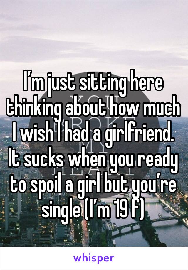 
I’m just sitting here thinking about how much I wish I had a girlfriend. It sucks when you ready to spoil a girl but you’re single (I’m 19 f)