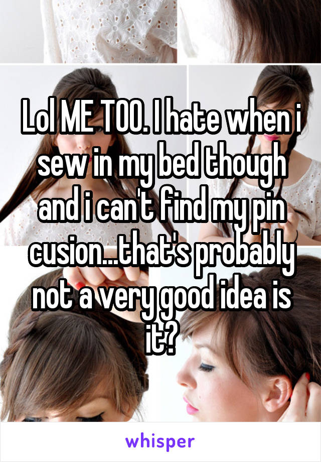 Lol ME TOO. I hate when i sew in my bed though and i can't find my pin cusion...that's probably not a very good idea is it?