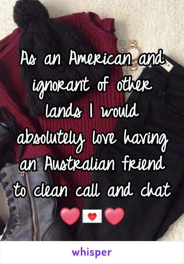 As an American and ignorant of other lands I would absolutely love having an Australian friend to clean call and chat ❤💌❤