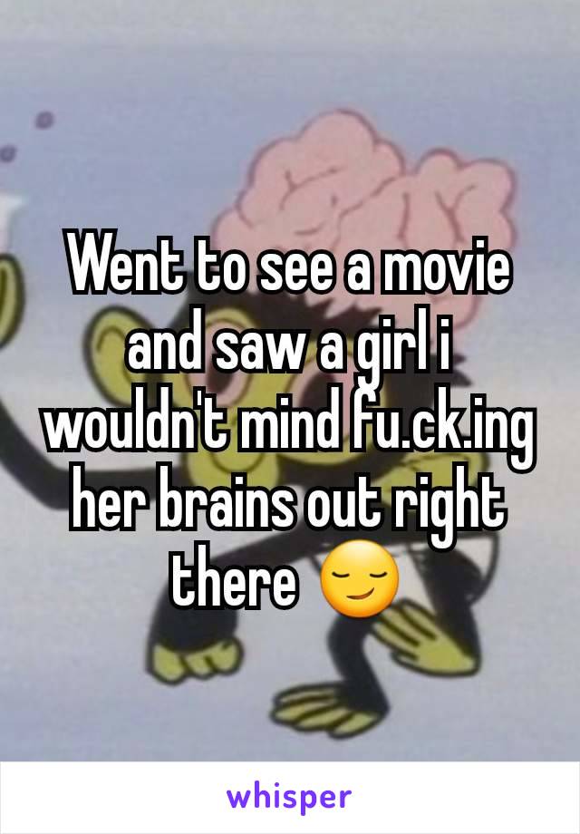 Went to see a movie and saw a girl i wouldn't mind fu.ck.ing her brains out right there 😏