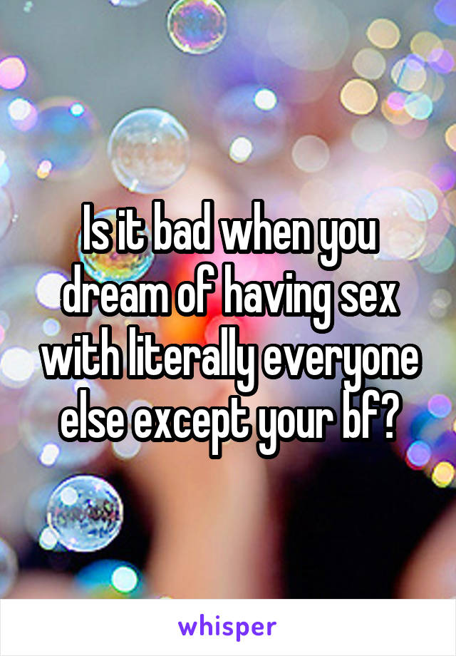 Is it bad when you dream of having sex with literally everyone else except your bf?