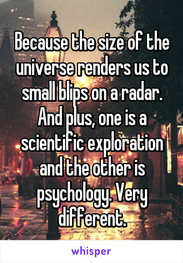 Because the size of the universe renders us to small blips on a radar. And plus, one is a scientific exploration and the other is psychology. Very different.