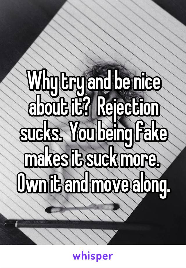 Why try and be nice about it?  Rejection sucks.  You being fake makes it suck more.  Own it and move along.